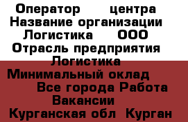 Оператор Call-центра › Название организации ­ Логистика365, ООО › Отрасль предприятия ­ Логистика › Минимальный оклад ­ 25 000 - Все города Работа » Вакансии   . Курганская обл.,Курган г.